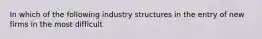 In which of the following industry structures in the entry of new firms in the most difficult