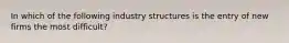 In which of the following industry structures is the entry of new firms the most difficult?