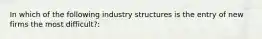 In which of the following industry structures is the entry of new firms the most difficult?: