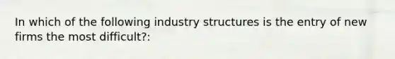 In which of the following industry structures is the entry of new firms the most difficult?: