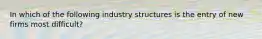 In which of the following industry structures is the entry of new firms most difficult?