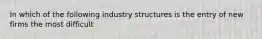 In which of the following industry structures is the entry of new firms the most difficult