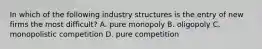 In which of the following industry structures is the entry of new firms the most difficult? A. pure monopoly B. oligopoly C. monopolistic competition D. pure competition