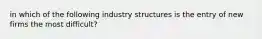 in which of the following industry structures is the entry of new firms the most difficult?