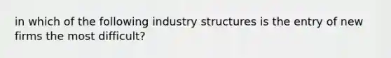 in which of the following industry structures is the entry of new firms the most difficult?