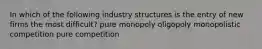 In which of the following industry structures is the entry of new firms the most difficult? pure monopoly oligopoly monopolistic competition pure competition