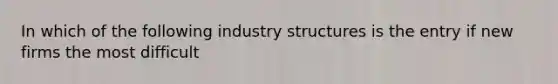 In which of the following industry structures is the entry if new firms the most difficult