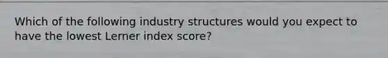 Which of the following industry structures would you expect to have the lowest Lerner index score?