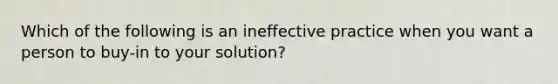 Which of the following is an ineffective practice when you want a person to buy-in to your solution?