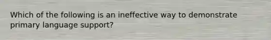 Which of the following is an ineffective way to demonstrate primary language support?