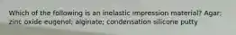 Which of the following is an inelastic impression material? Agar; zinc oxide eugenol; alginate; condensation silicone putty