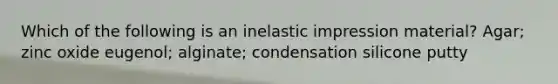 Which of the following is an inelastic impression material? Agar; zinc oxide eugenol; alginate; condensation silicone putty