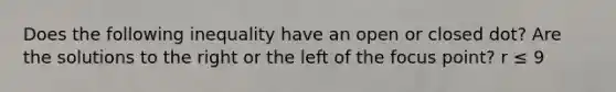Does the following inequality have an open or closed dot? Are the solutions to the right or the left of the focus point? r ≤ 9