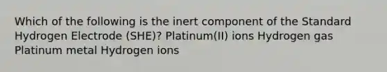 Which of the following is the inert component of the Standard Hydrogen Electrode (SHE)? Platinum(II) ions Hydrogen gas Platinum metal Hydrogen ions