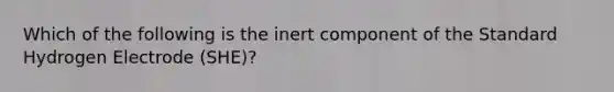 Which of the following is the inert component of the Standard Hydrogen Electrode (SHE)?