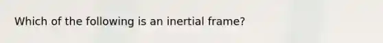 Which of the following is an inertial frame?