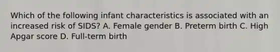 Which of the following infant characteristics is associated with an increased risk of SIDS? A. Female gender B. Preterm birth C. High Apgar score D. Full-term birth