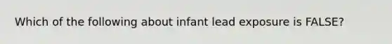 Which of the following about infant lead exposure is FALSE?