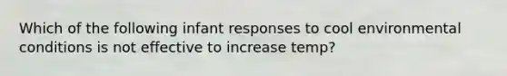 Which of the following infant responses to cool environmental conditions is not effective to increase temp?