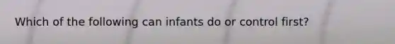 Which of the following can infants do or control first?