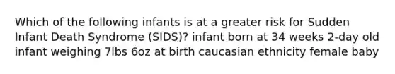 Which of the following infants is at a greater risk for Sudden Infant Death Syndrome (SIDS)? infant born at 34 weeks 2-day old infant weighing 7lbs 6oz at birth caucasian ethnicity female baby