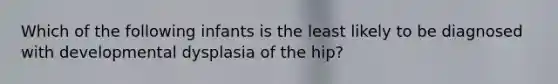 Which of the following infants is the least likely to be diagnosed with developmental dysplasia of the hip?