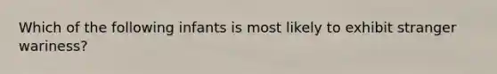 Which of the following infants is most likely to exhibit stranger wariness?