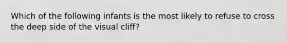 Which of the following infants is the most likely to refuse to cross the deep side of the visual cliff?