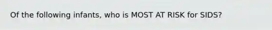 Of the following infants, who is MOST AT RISK for SIDS?