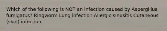 Which of the following is NOT an infection caused by Aspergillus fumigatus? Ringworm Lung infection Allergic sinusitis Cutaneous (skin) infection