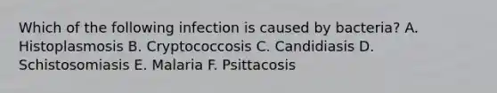 Which of the following infection is caused by bacteria? A. Histoplasmosis B. Cryptococcosis C. Candidiasis D. Schistosomiasis E. Malaria F. Psittacosis