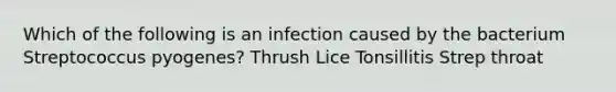 Which of the following is an infection caused by the bacterium Streptococcus pyogenes? Thrush Lice Tonsillitis Strep throat