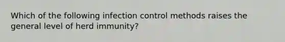 Which of the following infection control methods raises the general level of herd immunity?