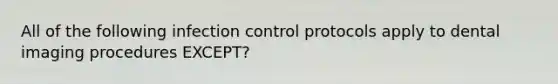 All of the following infection control protocols apply to dental imaging procedures EXCEPT?