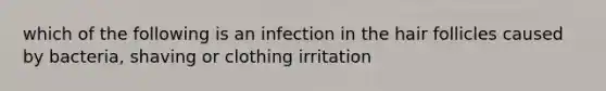 which of the following is an infection in the hair follicles caused by bacteria, shaving or clothing irritation