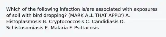 Which of the following infection is/are associated with exposures of soil with bird dropping? (MARK ALL THAT APPLY) A. Histoplasmosis B. Cryptococcosis C. Candidiasis D. Schistosomiasis E. Malaria F. Psittacosis