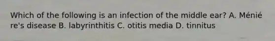 Which of the following is an infection of the middle​ ear? A. Ménié​re's disease B. labyrinthitis C. otitis media D. tinnitus