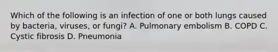 Which of the following is an infection of one or both lungs caused by bacteria, viruses, or fungi? A. Pulmonary embolism B. COPD C. Cystic fibrosis D. Pneumonia