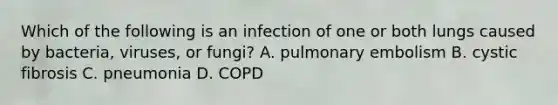 Which of the following is an infection of one or both lungs caused by​ bacteria, viruses, or​ fungi? A. pulmonary embolism B. cystic fibrosis C. pneumonia D. COPD