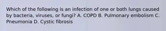 Which of the following is an infection of one or both lungs caused by​ bacteria, viruses, or​ fungi? A. COPD B. Pulmonary embolism C. Pneumonia D. Cystic fibrosis