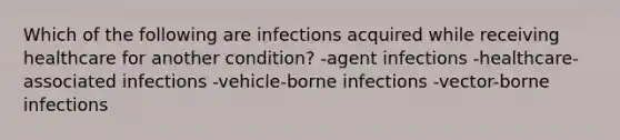 Which of the following are infections acquired while receiving healthcare for another condition? -agent infections -healthcare-associated infections -vehicle-borne infections -vector-borne infections