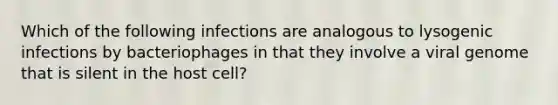 Which of the following infections are analogous to lysogenic infections by bacteriophages in that they involve a viral genome that is silent in the host cell?