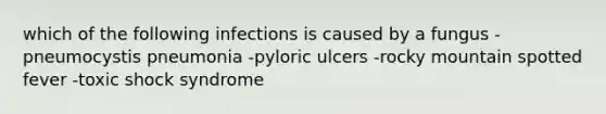 which of the following infections is caused by a fungus -pneumocystis pneumonia -pyloric ulcers -rocky mountain spotted fever -toxic shock syndrome