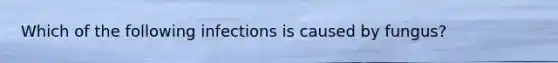 Which of the following infections is caused by fungus?