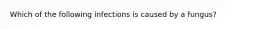 Which of the following infections is caused by a fungus?