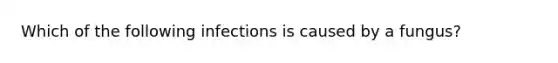 Which of the following infections is caused by a fungus?