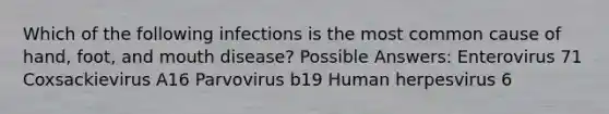 Which of the following infections is the most common cause of hand, foot, and mouth disease? Possible Answers: Enterovirus 71 Coxsackievirus A16 Parvovirus b19 Human herpesvirus 6