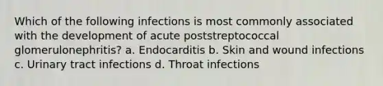 Which of the following infections is most commonly associated with the development of acute poststreptococcal glomerulonephritis? a. Endocarditis b. Skin and wound infections c. Urinary tract infections d. Throat infections