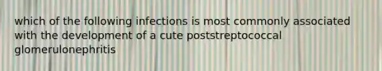 which of the following infections is most commonly associated with the development of a cute poststreptococcal glomerulonephritis