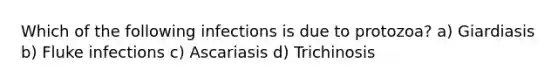 Which of the following infections is due to protozoa? a) Giardiasis b) Fluke infections c) Ascariasis d) Trichinosis